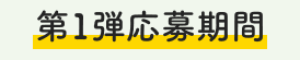 第1弾応募期間