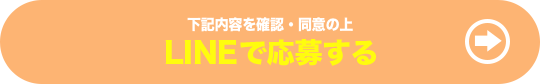 下記の内容を確認・同意の上 LINEで応募する